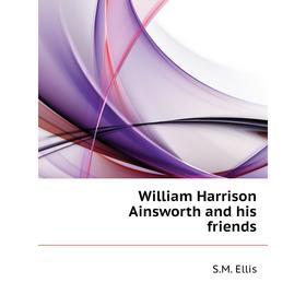 

Книга William Harrison Ainsworth and his friends. S. M. Ellis