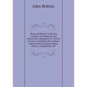 

Книга Bath and Bristol, with the counties of Somerset and Gloucester, displayed in a series of views, including the modern improvements