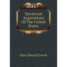 

Книга Territorial Acquisitions of The United States. Dale Edward Everett