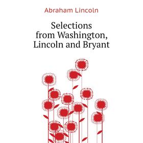 

Книга Selections from Washington, Lincoln and Bryant. Abraham Lincoln