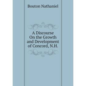 

Книга A Discourse On the Growth and Development of Concord, N. H. . Bouton Nathaniel