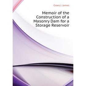 

Книга Memoir of the Construction of a Masonry Dam for a Storage Reservoir