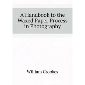 

Книга A Handbook to the Waxed Paper Process in Photography. Crookes William