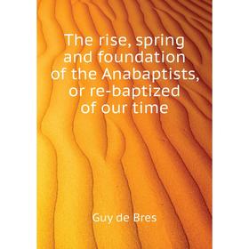 

Книга The rise, spring and foundation of the Anabaptists, or re-baptized of our time. Guy de Bres