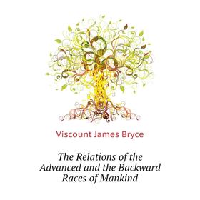 

Книга The Relations of the Advanced and the Backward Races of Mankind. Bryce Viscount James