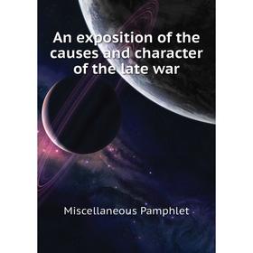 

Книга An exposition of the causes and character of the late war. Miscellaneous Pamphlet