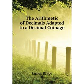 

Книга The Arithmetic of Decimals Adapted to a Decimal Coinage. Bryce James