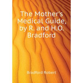 

Книга The Mother's Medical Guide, by R. and H. O. Bradford. Bradford Robert