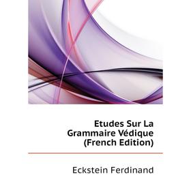 

Книга Etudes Sur La Grammaire Védique (French Edition). Eckstein Ferdinand