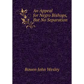 

Книга An Appeal for Negro Bishops, But No Separation. Bowen John Wesley