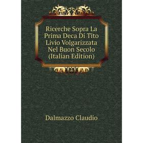 

Книга Ricerche Sopra La Prima Deca Di Tito Livio Volgarizzata Nel Buon Secolo (Italian Edition). Dalmazzo Claudio