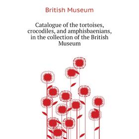 

Книга Catalogue of the tortoises, crocodiles, and amphisbaenians, in the collection of the British Museum. British Museum