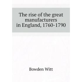 

Книга The rise of the great manufacturers in England, 1760-1790. Bowden Witt