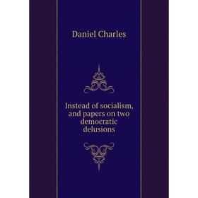 

Книга Instead of socialism, and papers on two democratic delusions. Daniel Charles