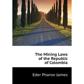 

Книга The Mining Laws of the Republic of Colombia. Eder Phanor James