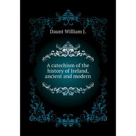 

Книга A catechism of the history of Ireland, ancient and modern. Daunt William J.