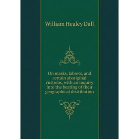 

Книга On masks, labrets, and certain aboriginal customs, with an inquiry into the bearing of the ir geographical distribution