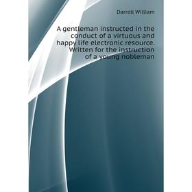 

Книга A gentleman instructed in the conduct of a virtuous and happy life electronic resource. Written for the instruction of a young nobleman