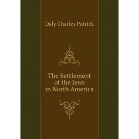 

Книга The Settlement of the Jews in North America. Daly Charles Patrick