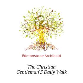 

Книга The Christian Gentleman'S Daily Walk. Edmonstone Archibald
