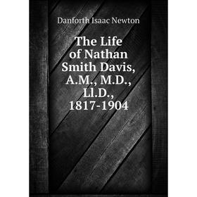 

Книга The Life of Nathan Smith Davis, A. M., M. D., Ll. D., 1817-1904. Danforth Isaac Newton