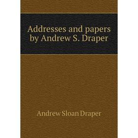 

Книга Addresses and papers by Andrew S. Draper