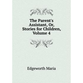 

Книга The Parent's Assistant, Or, Stories for Children, Volume 4. Edgeworth Maria