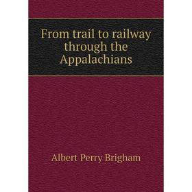 

Книга From trail to railway through the Appalachians. Albert Perry Brigham