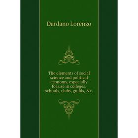 

Книга The elements of social science and political economy, especially for use in colleges, schools, clubs, guilds, c. . Dardano Lorenzo