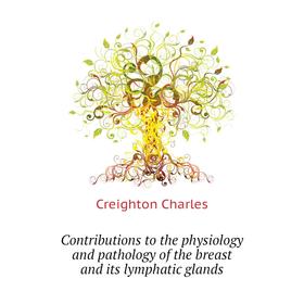 

Книга Contributions to the physiology and pathology of the breast and its lymphatic glands. Creighton Charles