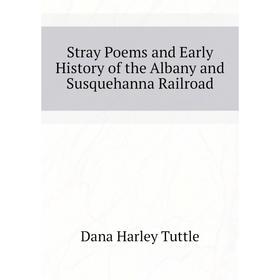 

Книга Stray Poems and Early History of the Albany and Susquehanna Railroad. Dana Harley Tuttle