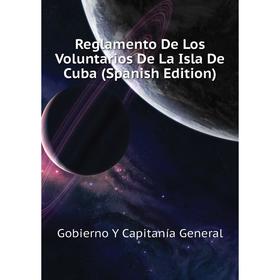 

Книга Reglamento De Los Voluntarios De La Isla De Cuba (Spanish Edition). Gobierno Y Capitanía General