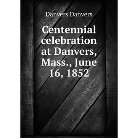 

Книга Centennial celebration at Danvers, Mass., June 16, 1852. Danvers Danvers