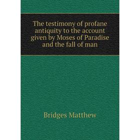 

Книга The testimony of profane antiquity to the account given by Moses of Paradise and the fall of man. Bridges Matthew