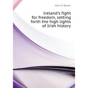 

Книга Ireland's fight for freedom, setting forth the high lights of Irish history. John A. Bower