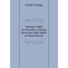 

Книга Ireland's fight for freedon, setting forth the high lights of Irish history. Creel George