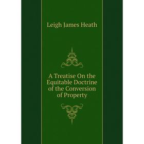 

Книга A Treatise On the Equitable Doctrine of the Conversion of Property. Leigh James Heath