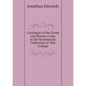 

Книга Catalogue of the Greek and Roman Coins in the Numismatic Collection of Yale College. Jonathan Edwards