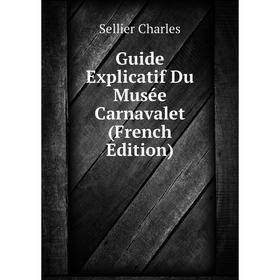 

Книга Guide Explicatif Du Musée Carnavalet (French Edition). Sellier Charles