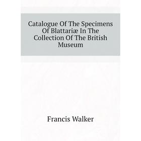 

Книга Catalogue of The Specimens of Blattariæ In The Collection of The British Museum. Francis Walker