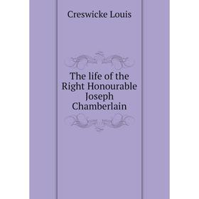 

Книга The life of the Right Honourable Joseph Chamberlain. Creswicke Louis