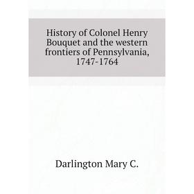

Книга History of Colonel Henry Bouquet and the western frontiers of Pennsylvania, 1747-1764. Darlington Mary C.