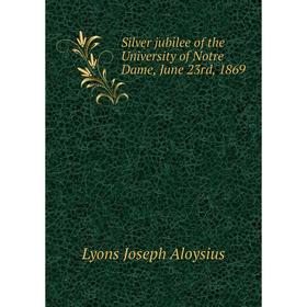 

Книга Silver jubilee of the University of Notre Dame, June 23rd, 1869. Lyons Joseph Aloysius