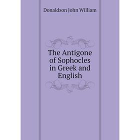 

Книга The Antigone of Sophocles in Greek and English. Donaldson John William