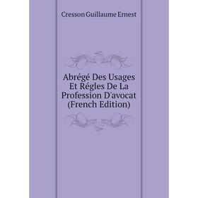 

Книга Abrégé Des Usages Et Régles De La Profession D'avocat (French Edition). Cresson Guillaume Ernest