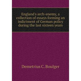 

Книга England's arch-enemy, a collection of essays forming an indictment of German policy during the last sixteen years. Demetrius C. Boulger