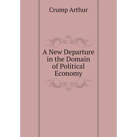 

Книга A New Departure in the Domain of Political Economy. Crump Arthur