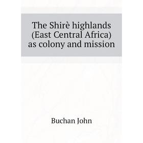 

Книга The Shirè highlands (East Central Africa) as colony and mission. Buchan John