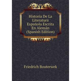 

Книга Historia De La Literatura Española Escrita En Alemán (Spanish Edition). Bouterwek Friedrich