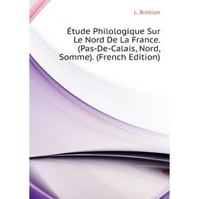 

Книга Étude Philologique Sur Le Nord De La France. (Pas-De-Calais, Nord, Somme). (French Edition). L. Brébion